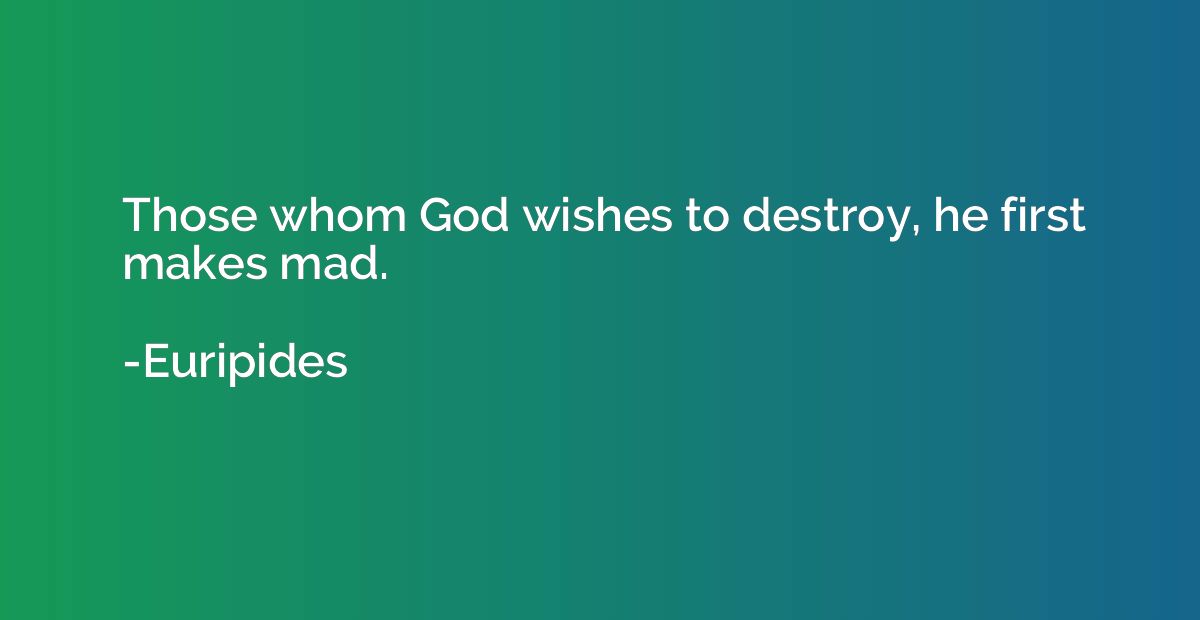 Those whom God wishes to destroy, he first makes mad.