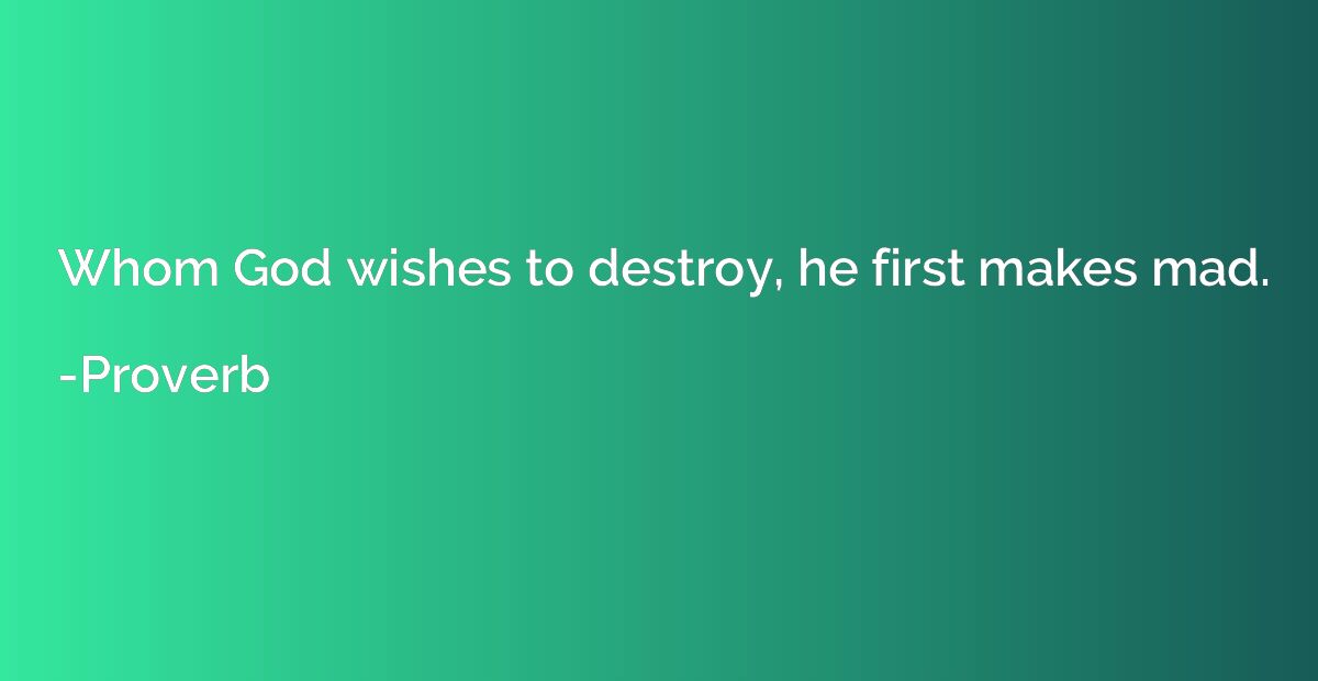 Whom God wishes to destroy, he first makes mad.