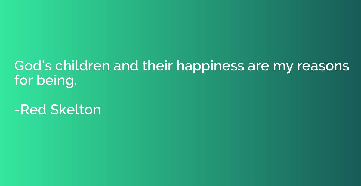 God's children and their happiness are my reasons for being.