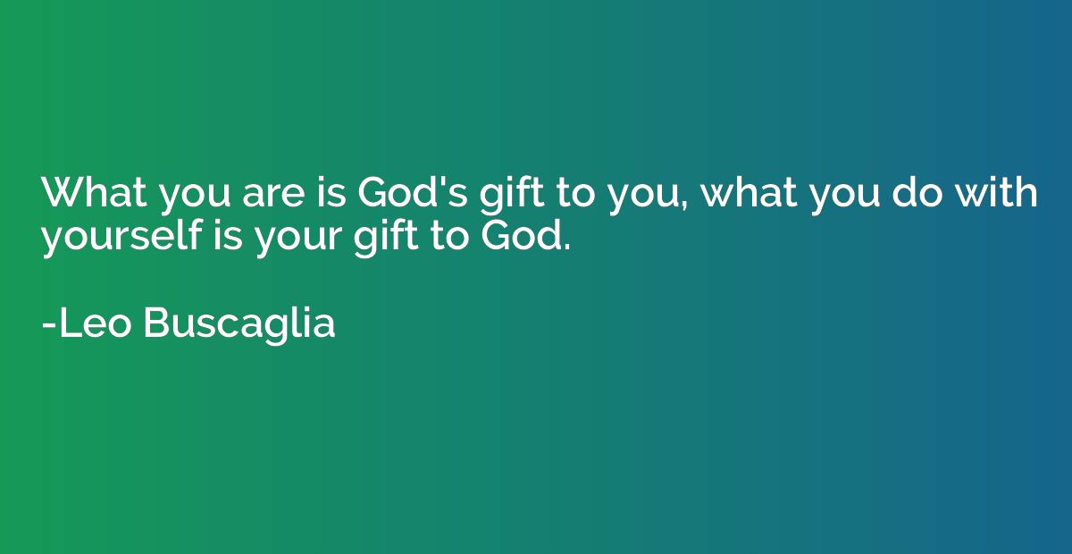 What you are is God's gift to you, what you do with yourself