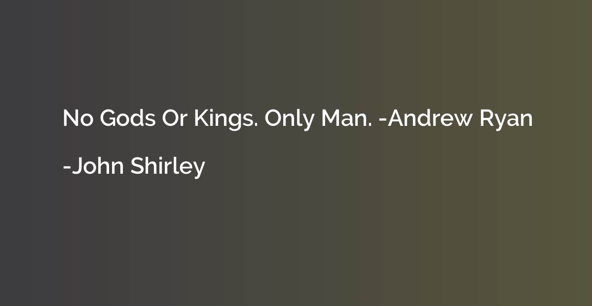 No Gods Or Kings. Only Man. -Andrew Ryan