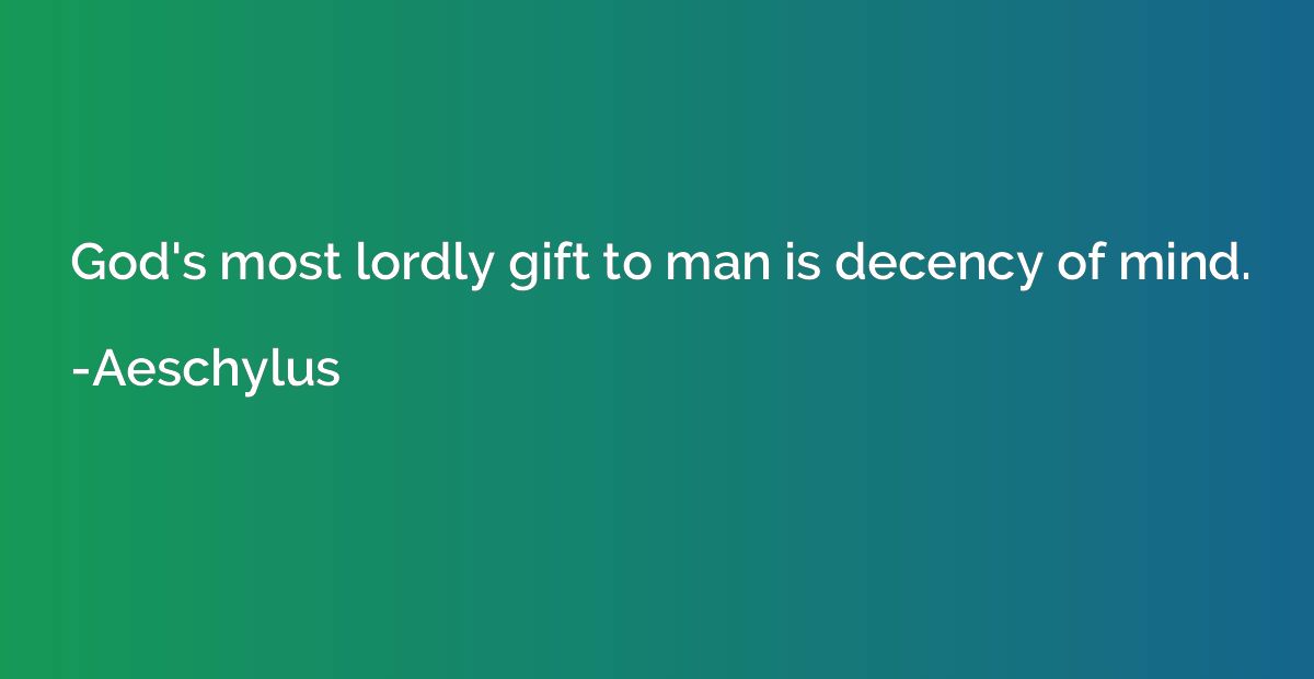 God's most lordly gift to man is decency of mind.