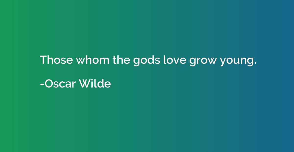 Those whom the gods love grow young.