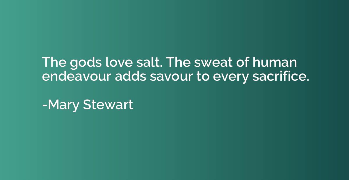 The gods love salt. The sweat of human endeavour adds savour