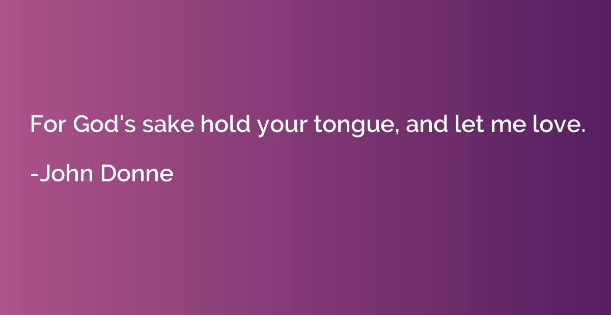 For God's sake hold your tongue, and let me love.