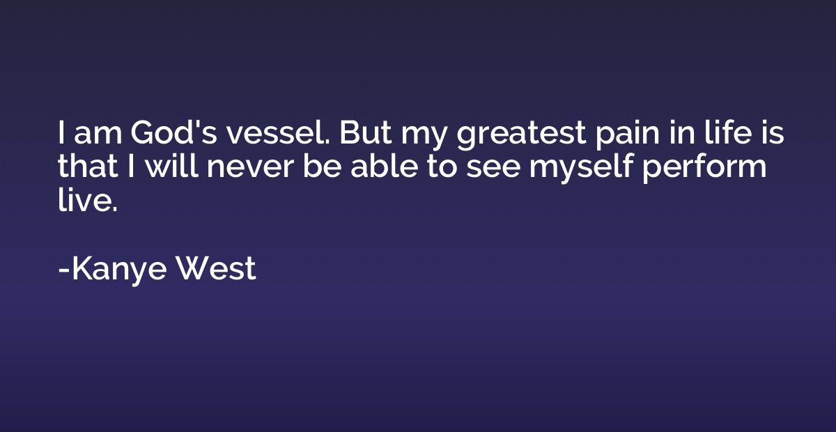 I am God's vessel. But my greatest pain in life is that I wi