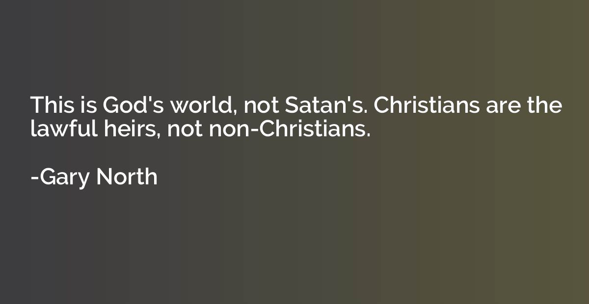 This is God's world, not Satan's. Christians are the lawful 