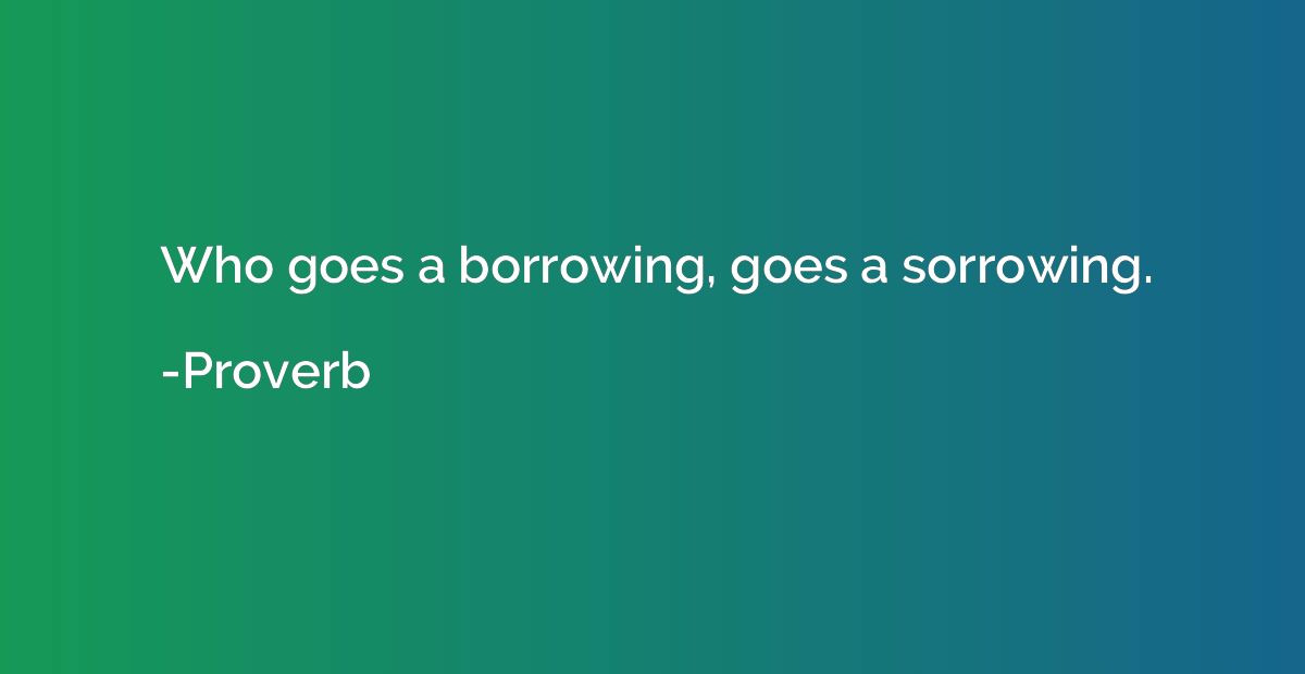Who goes a borrowing, goes a sorrowing.