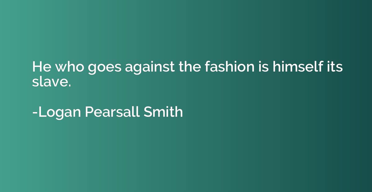 He who goes against the fashion is himself its slave.