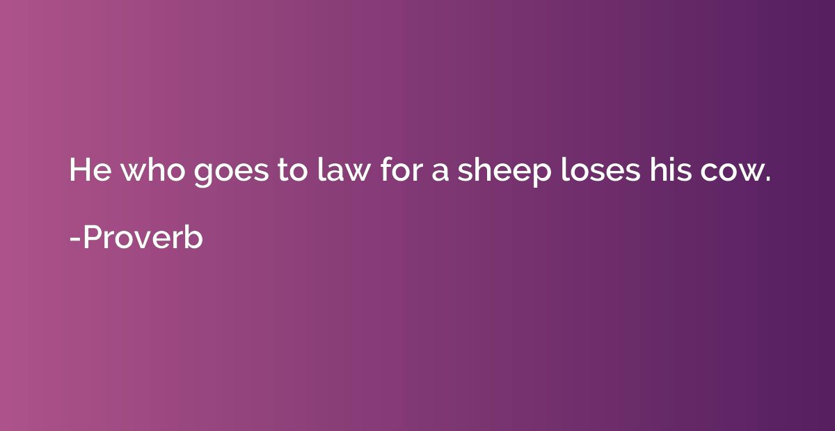 He who goes to law for a sheep loses his cow.