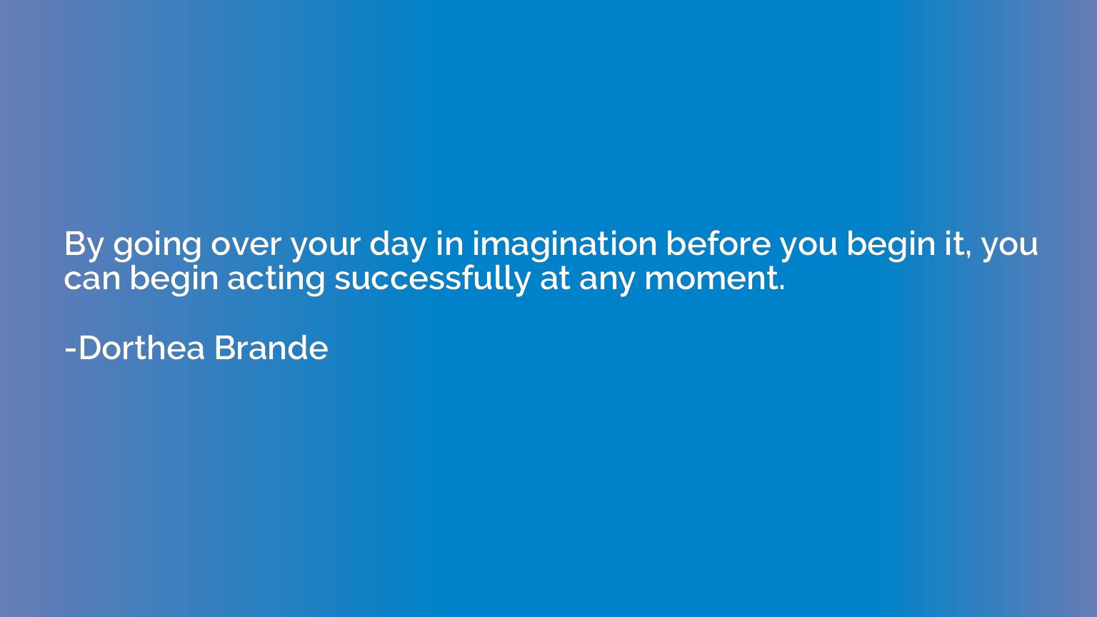 By going over your day in imagination before you begin it, y