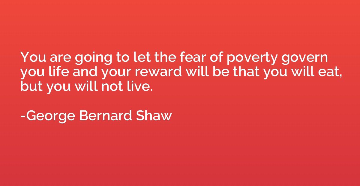 You are going to let the fear of poverty govern you life and