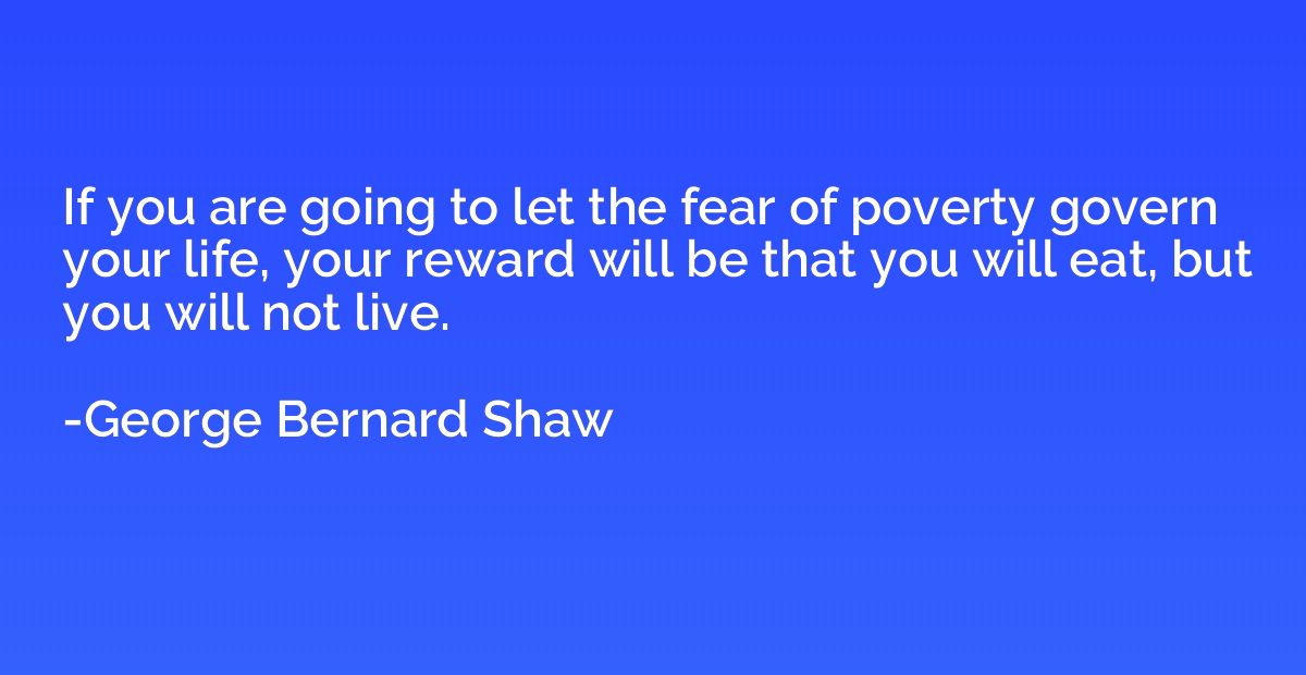 If you are going to let the fear of poverty govern your life