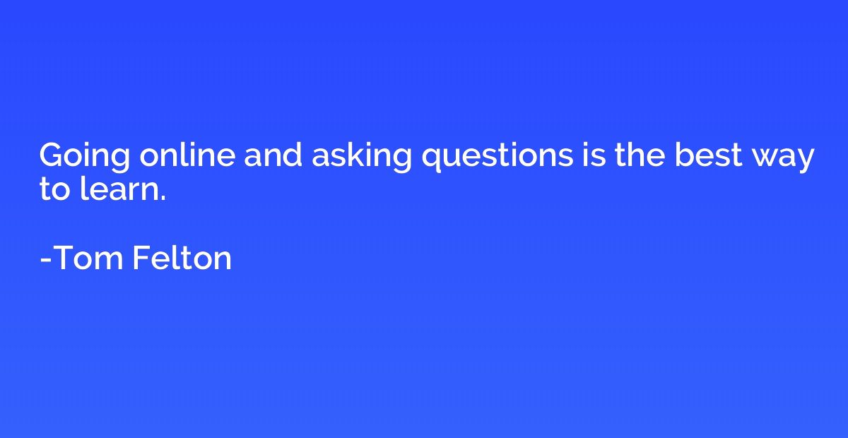 Going online and asking questions is the best way to learn.