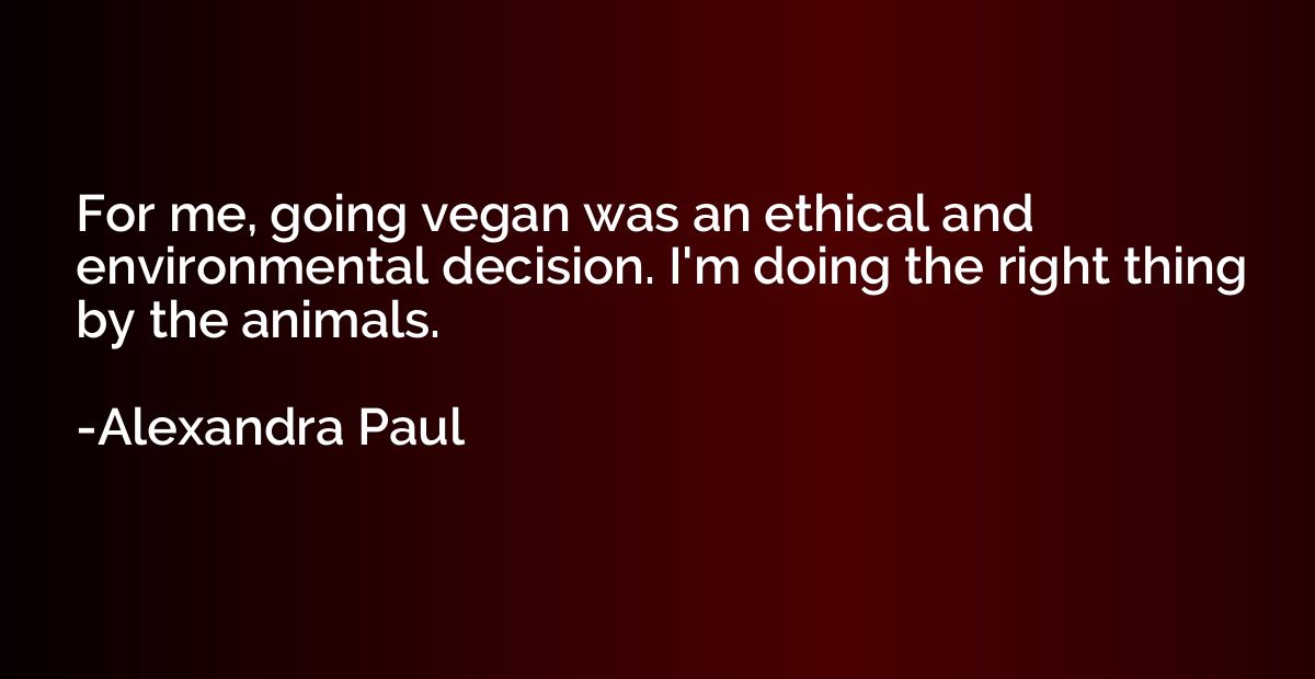 For me, going vegan was an ethical and environmental decisio