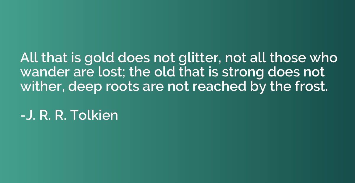 All that is gold does not glitter, not all those who wander 