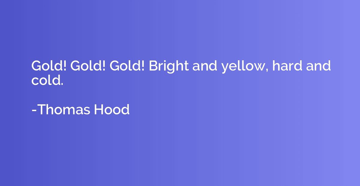 Gold! Gold! Gold! Bright and yellow, hard and cold.