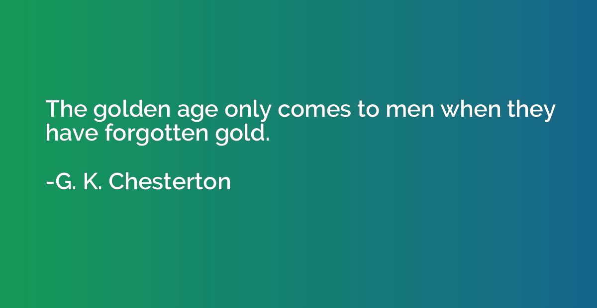 The golden age only comes to men when they have forgotten go
