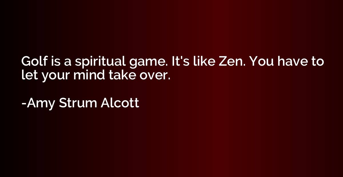 Golf is a spiritual game. It's like Zen. You have to let you