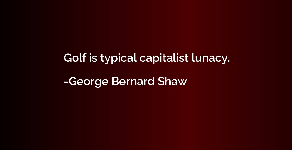 Golf is typical capitalist lunacy.