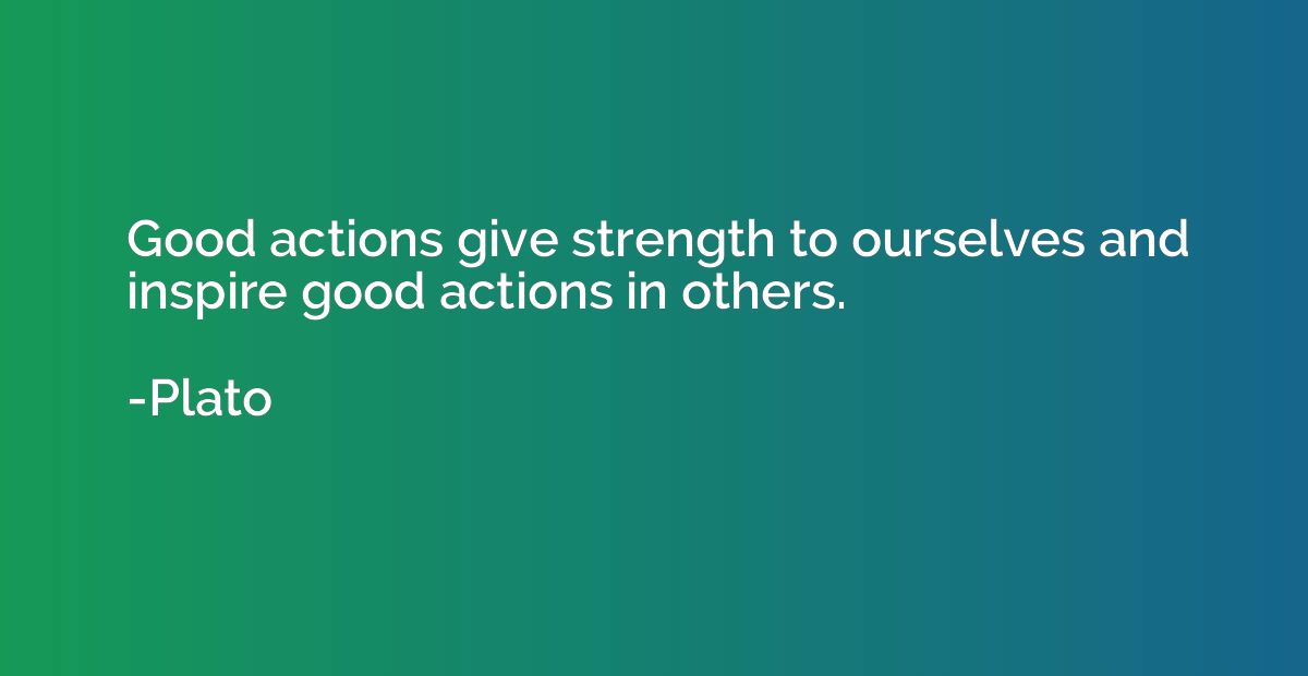 Good actions give strength to ourselves and inspire good act