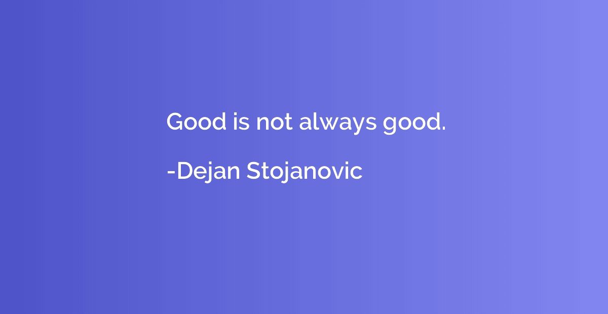 Good is not always good.