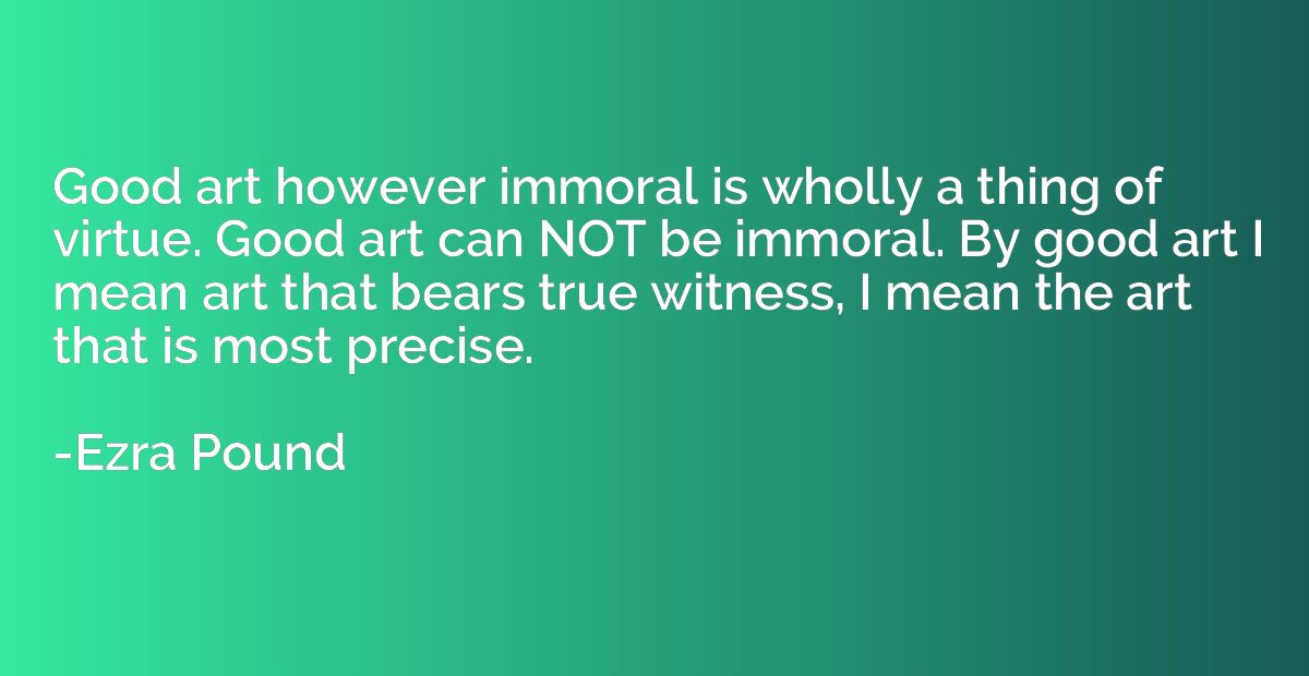 Good art however immoral is wholly a thing of virtue. Good a