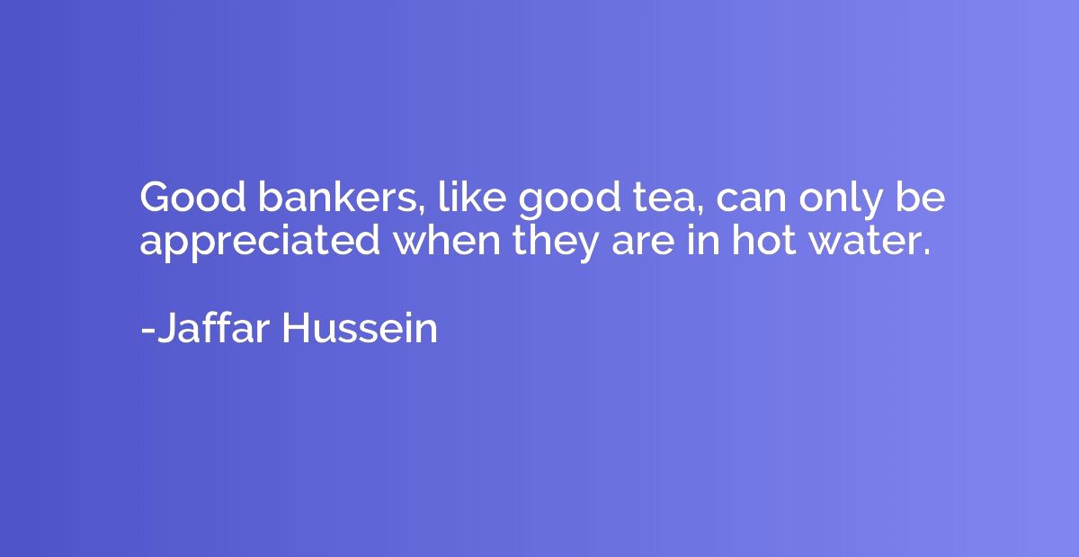 Good bankers, like good tea, can only be appreciated when th