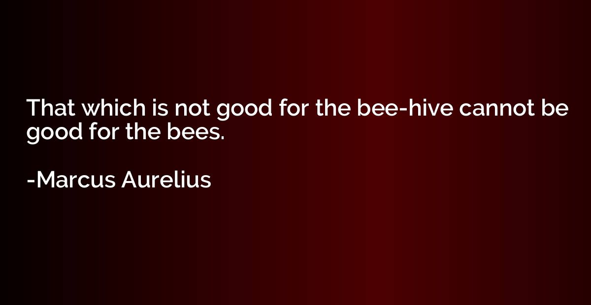 That which is not good for the bee-hive cannot be good for t