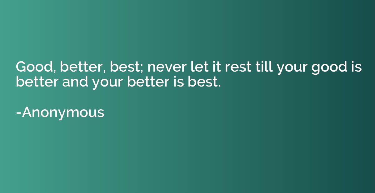 Good, better, best; never let it rest till your good is bett