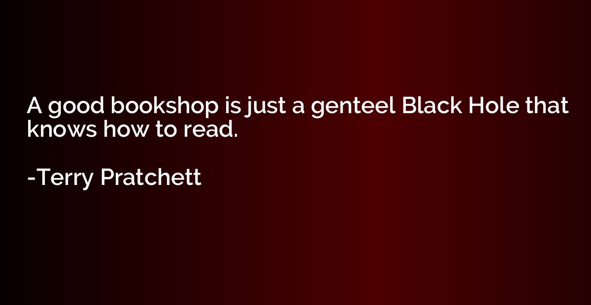 A good bookshop is just a genteel Black Hole that knows how 