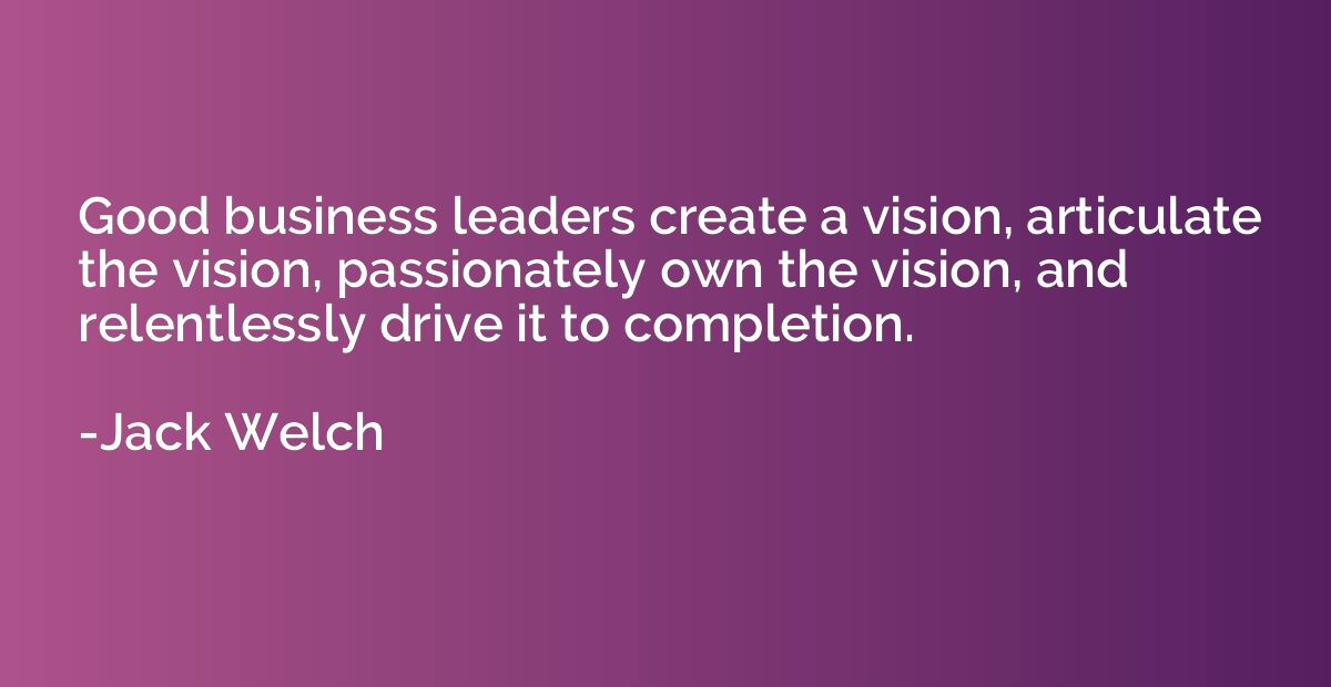 Good business leaders create a vision, articulate the vision