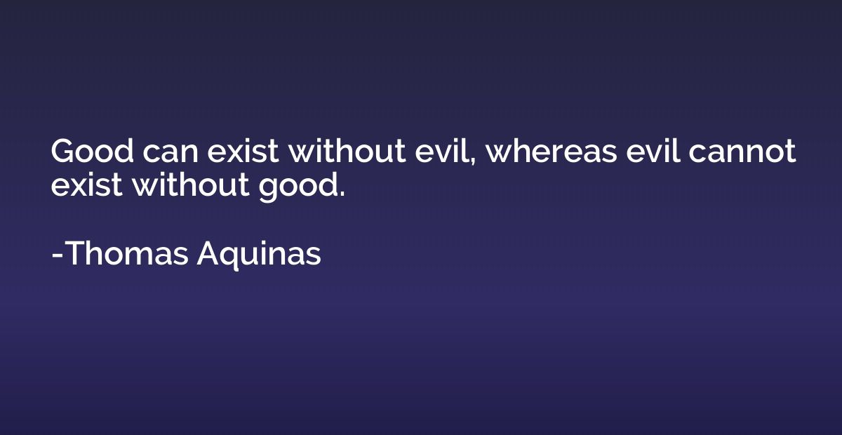 Good can exist without evil, whereas evil cannot exist witho