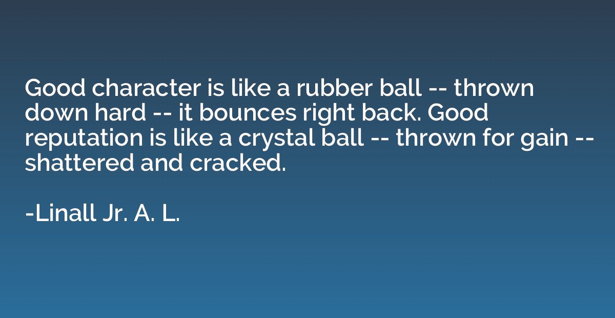 Good character is like a rubber ball -- thrown down hard -- 