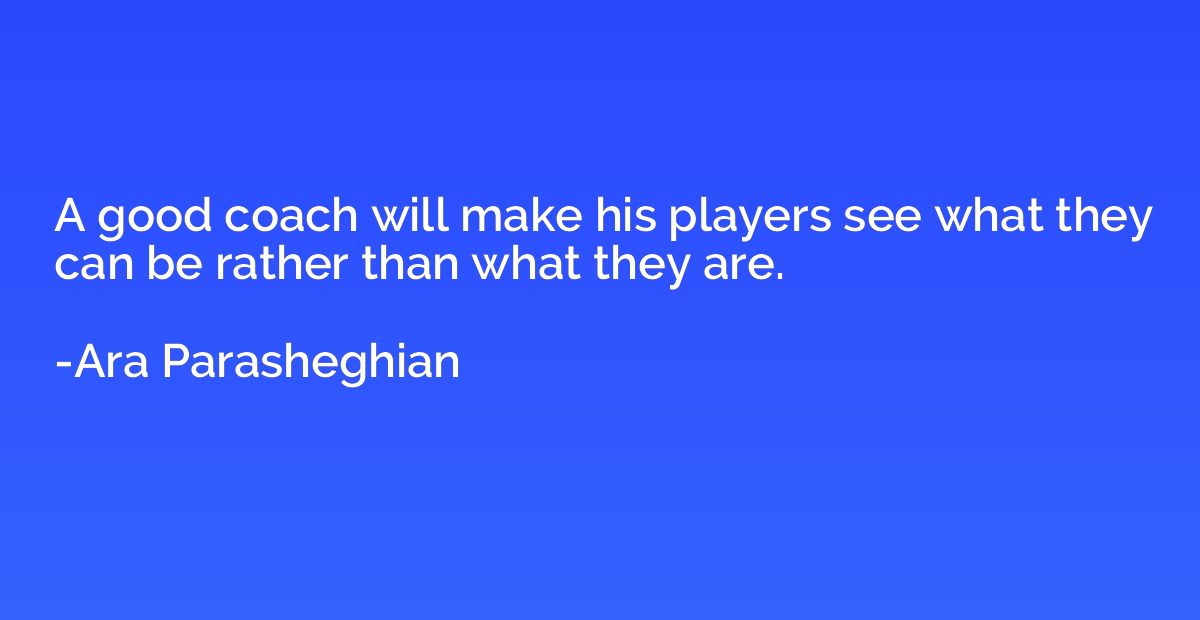 A good coach will make his players see what they can be rath