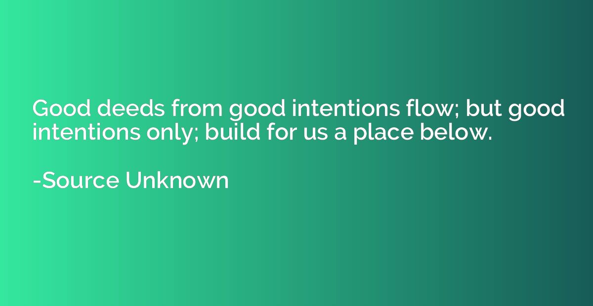 Good deeds from good intentions flow; but good intentions on