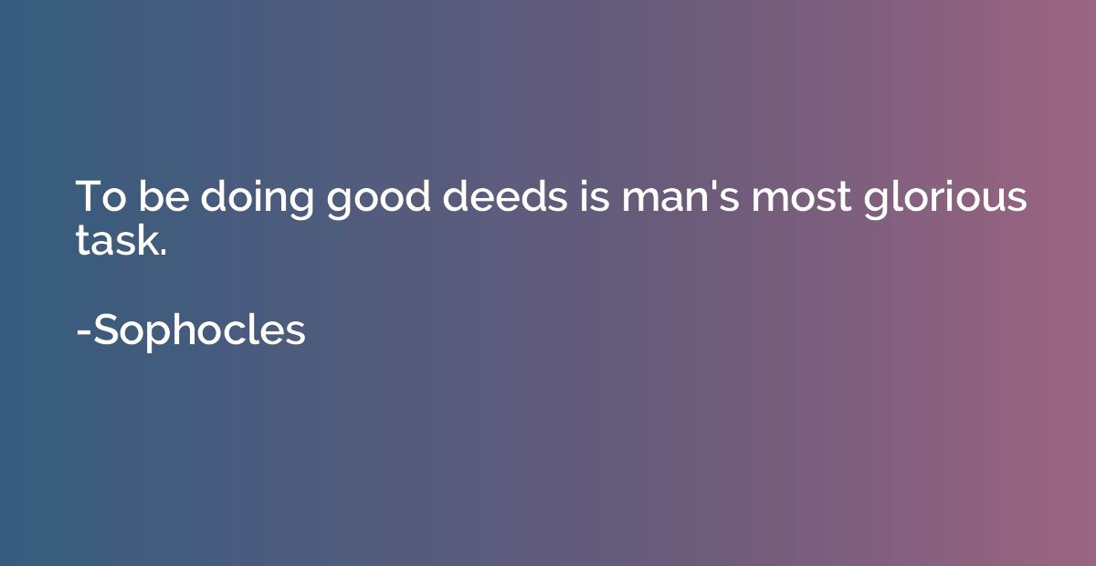 To be doing good deeds is man's most glorious task.