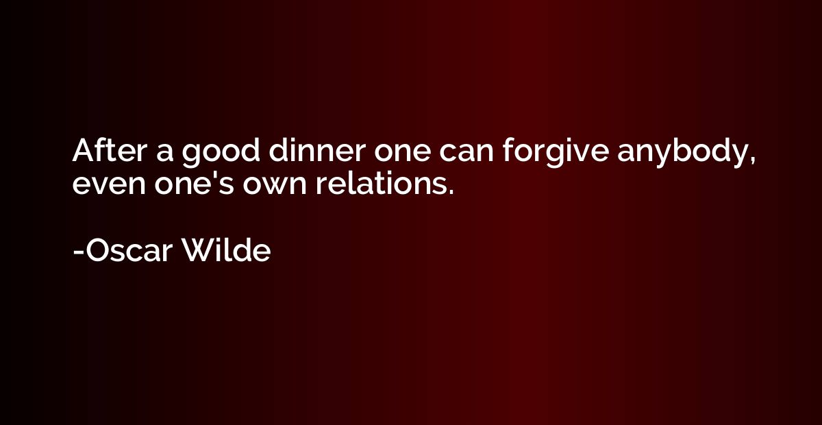 After a good dinner one can forgive anybody, even one's own 