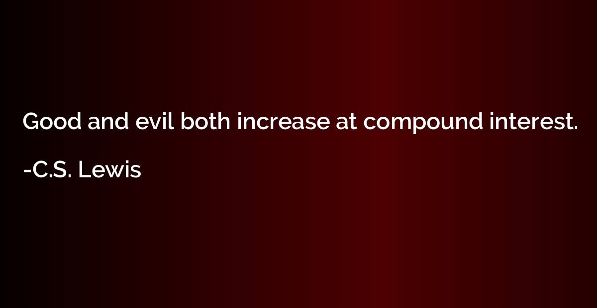Good and evil both increase at compound interest.