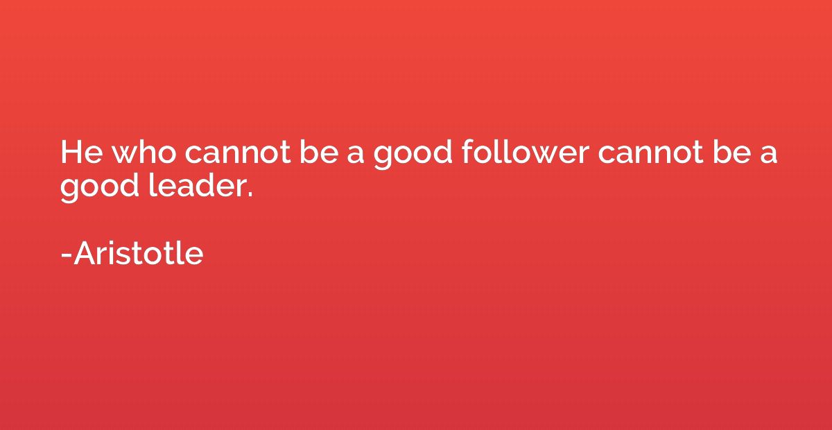 He who cannot be a good follower cannot be a good leader.
