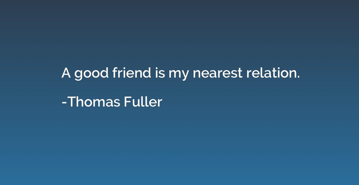 A good friend is my nearest relation.