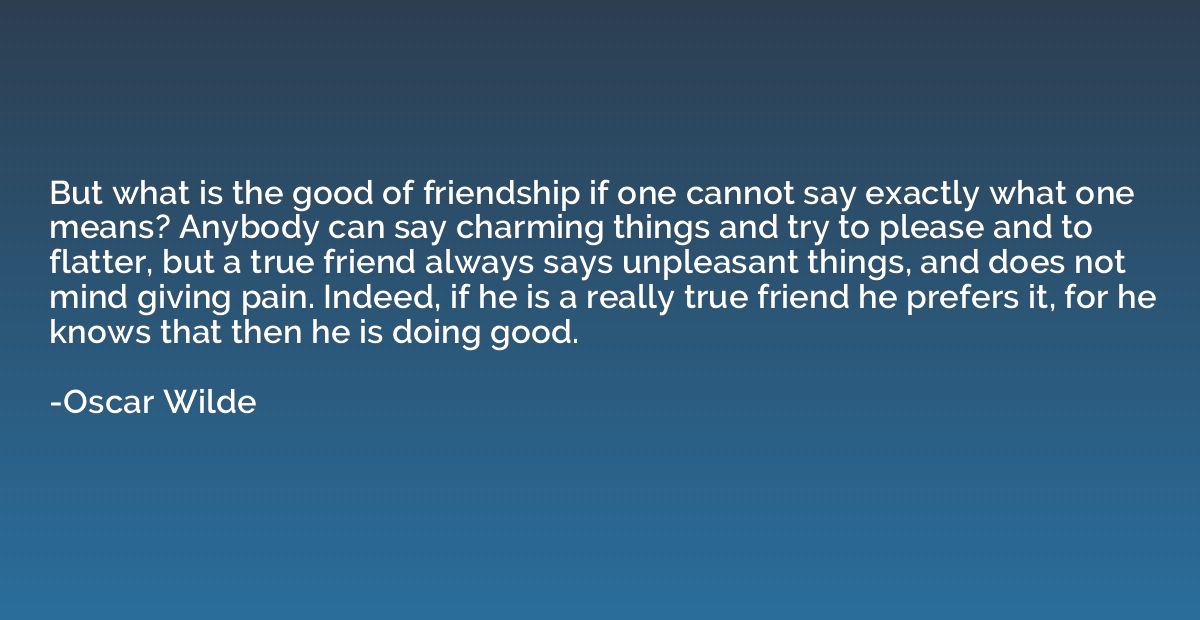 But what is the good of friendship if one cannot say exactly