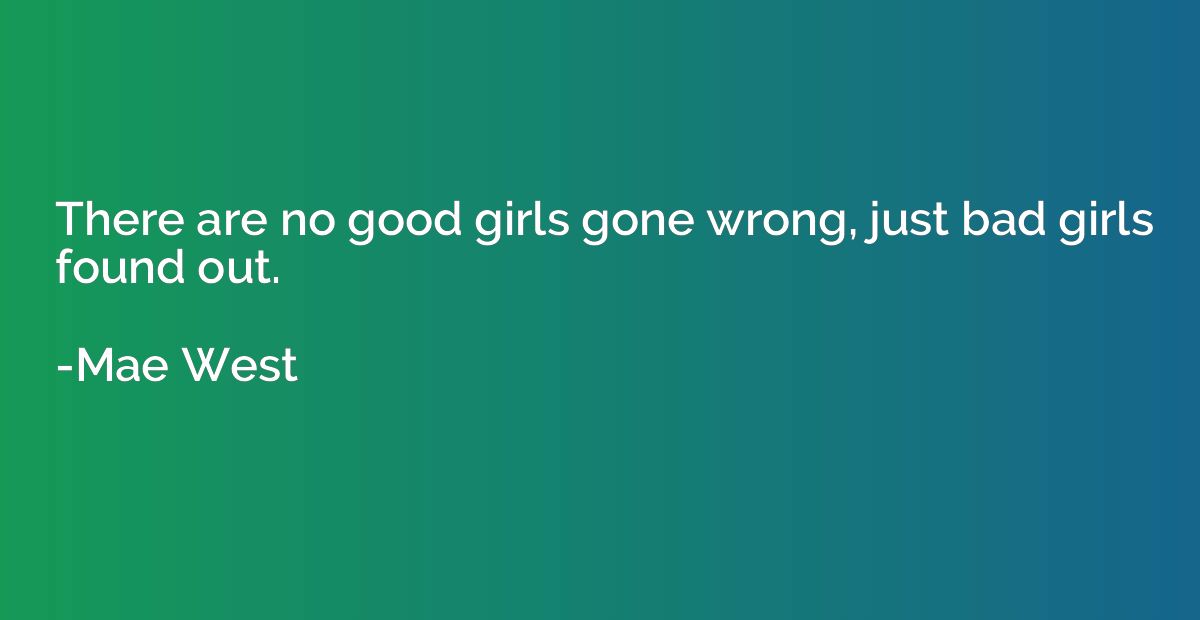 There are no good girls gone wrong, just bad girls found out