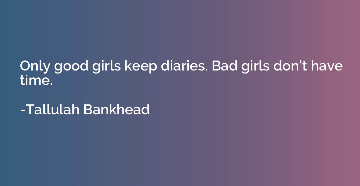 Only good girls keep diaries. Bad girls don't have time.