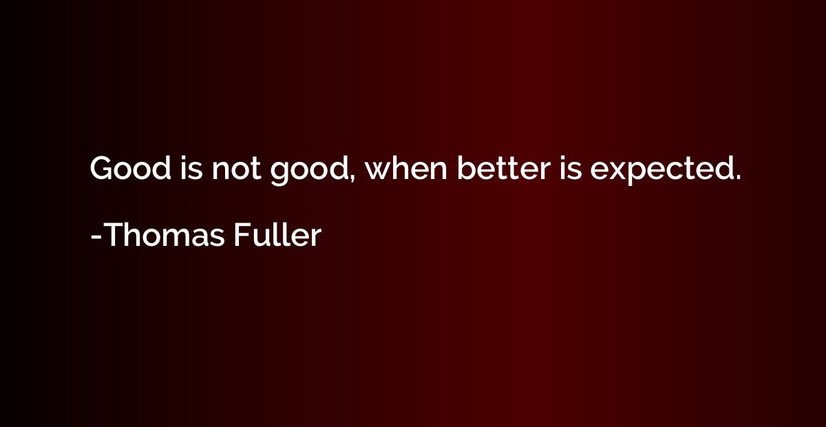 Good is not good, when better is expected.