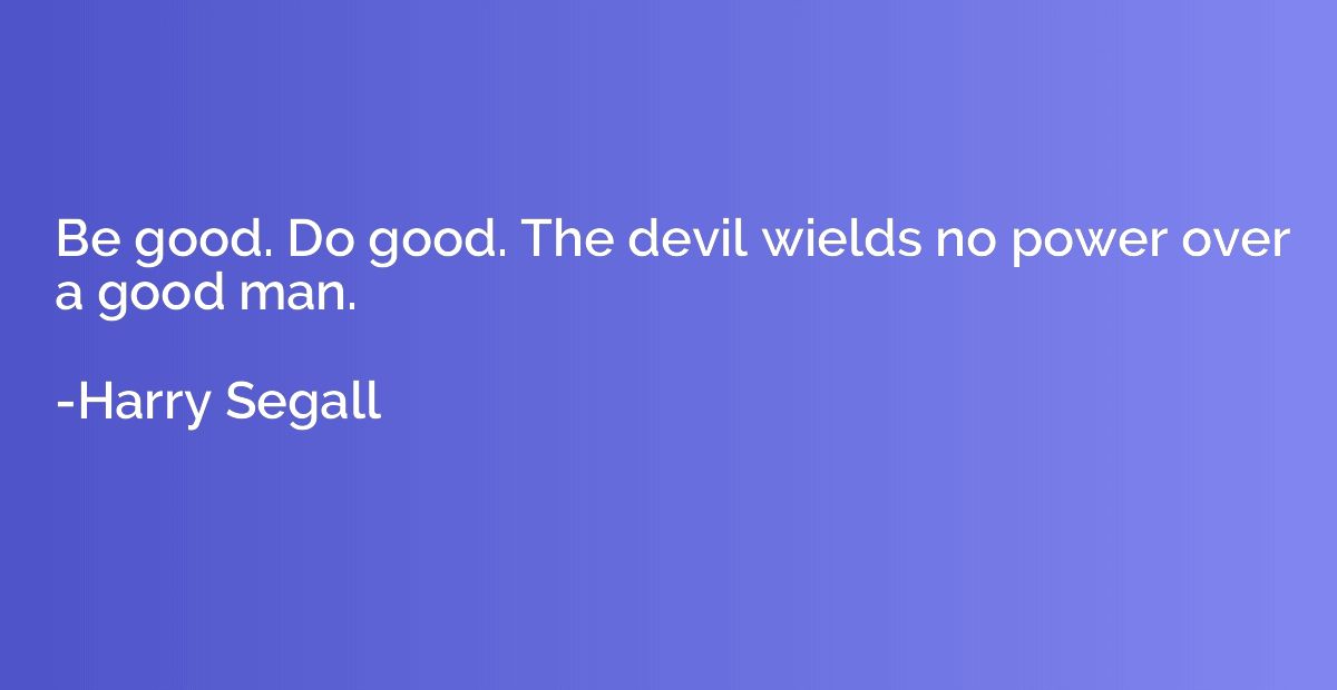 Be good. Do good. The devil wields no power over a good man.