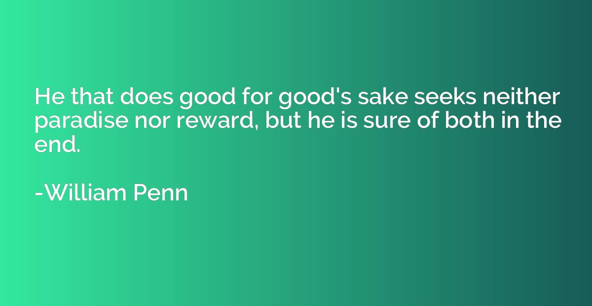 He that does good for good's sake seeks neither paradise nor