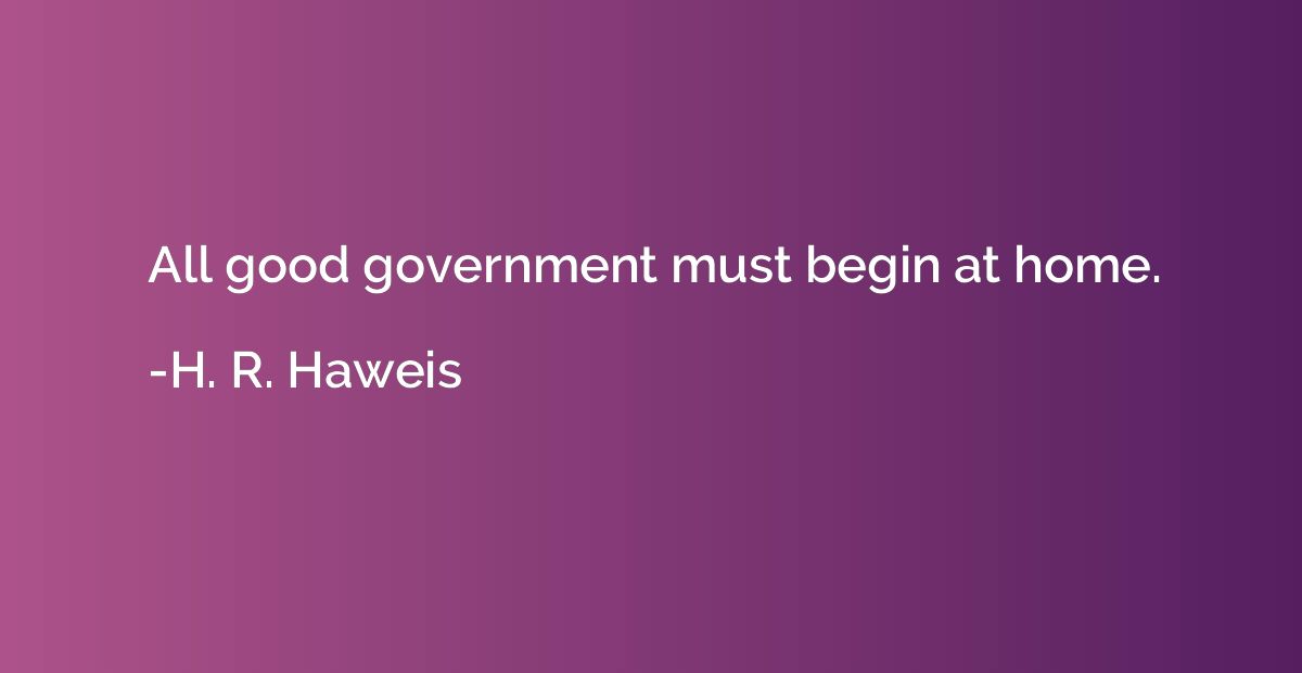 All good government must begin at home.