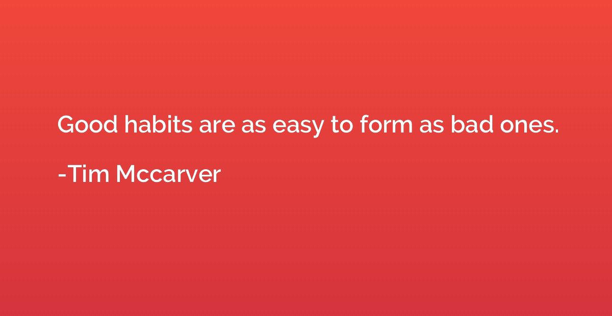 Good habits are as easy to form as bad ones.