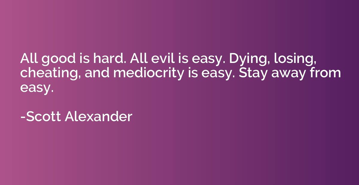 All good is hard. All evil is easy. Dying, losing, cheating,